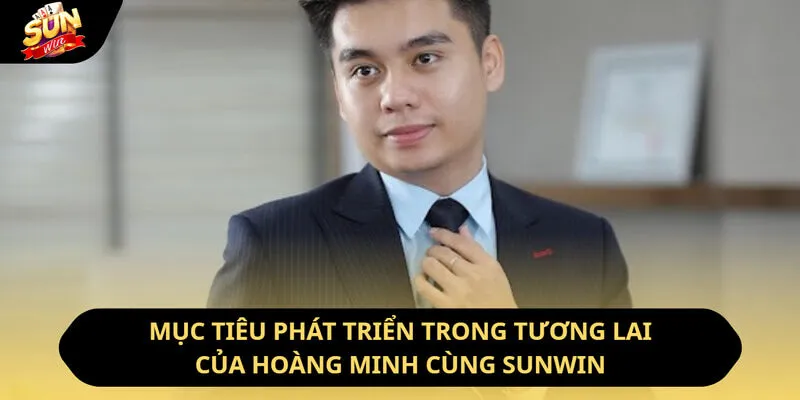 CEO Hoàng Minh - Thiên Tài Lãnh Đạo Bậc Nhất Châu Á 3 Sunwin Mục tiêu phát triển trong tương lai của Hoàng Minh cùng Sunwin