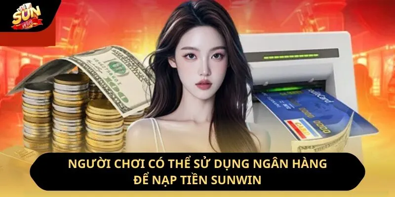 Nạp Tiền Sunwin - Hướng Dẫn Cách Thực Hiện Nhanh Chóng Nhất 2 Sunwin Người chơi có thể sử dụng ngân hàng để nạp tiền Sunwin